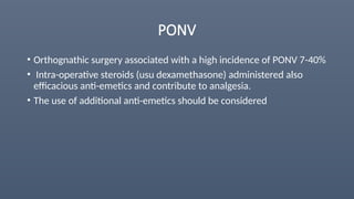 PONV
• Orthognathic surgery associated with a high incidence of PONV 7-40%
• Intra-operative steroids (usu dexamethasone) administered also
efficacious anti-emetics and contribute to analgesia.
• The use of additional anti-emetics should be considered
 