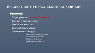 RECONSTRUCTIVE MAXILLOFACIAL SURGERY
Problems:
 Major problem: Airway Management
 Extensive, long operation
 Significant blood loss
 Poor nutritional status
 Micro-vascular surgery
• Caution with Vasoconstrictors
• Caution with Transfusion
• Caution with Diurresis
• Blood Rheology (Hct:25-27)
 