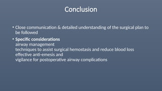 Conclusion
• Close communication & detailed understanding of the surgical plan to
be followed
• Specific considerations
airway management
techniques to assist surgical hemostasis and reduce blood loss
effective anti-emesis and
vigilance for postoperative airway complications
 