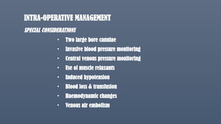 INTRA-OPERATIVE MANAGEMENT
SPECIAL CONSIDERATIONS
• Two large bore canulae
• Invasive blood pressure monitoring
• Central venous pressure monitoring
• Use of muscle relaxants
• Induced hypotension
• Blood loss & transfusion
• Haemodynamic changes
• Venous air embolism
 