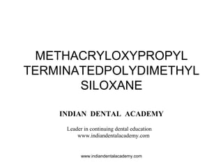 METHACRYLOXYPROPYL
TERMINATEDPOLYDIMETHYL
SILOXANE
INDIAN DENTAL ACADEMY
Leader in continuing dental education
www.indiandentalacademy.com
www.indiandentalacademy.com
 
