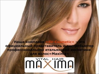 Наша компания «SV-Cosmetic» – это
официальный представитель и дистрибьютор
профессиональной итальянской косметики
для волос«Maxima»
 