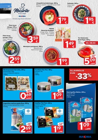 13
Piltidel on illustreeriv tähendus. Soodustus kehtib tavahinnaga toodetele (v.a püsivalt odav tooted) ega kehti koos teiste pakkumistega.
Argentiina merluus peata Esva, 595 g
Аргентинская мерлуза без головы
4.52/kg
Tuunikala Fish Port, 185 g
soolvees; õlis
Тунец
5.89/kg
Merekapsasalat Norvelita, 240 g
küüslauguga; õliga
Салат из морской капусты
2.88/kg
Kalafilee Fish Port, 220 g
juustuga; spinatiga
Рыбное филе
5.41/kg
069
-30%
0.99€
269
-15%
3.19€
109
-26%
1.49€
119
-33%
1.79€
509
-32%
7.59€
Tort Südameke
Eesti Pagar, 430 g
Торт
11.84/kg
Heeringafilee Maties, 250 g
kergsoola; õlis
Филе сельди
4.36/kg
195
€
109
-26%
1.49€
-33%
ALLAHINDLUS
ALLAHINDLUS
KUNI
KUNI
Sušisalat, 300 g
Суши-салат
6.50/kg
Võileib
Meistrite Kvaliteet
lõhega, 165 g - 9.03/kg;
singiga, 195 g - 7.64/kg
Бутерброд
149
€
Martsipani-pohlakook, 280 g
Марципаново-
брусничный пирог
7.11/kg
199
€
Poke kauss
kanaga, 275 g
Поке с курицей
9.42/kg
Poke kauss
lõhega, 275 g
Поке с лососем
13.05/kg
259
€
359
€
Lihapallid kartulipüreega, 300 g
Мясные шарики с картофельным пюре
5.97/kg
179
€
03.-08.03
 