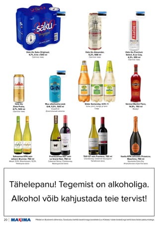 Tähelepanu! Tegemist on alkoholiga.
Tähelepanu! Tegemist on alkoholiga.
Alkohol võib kahjustada teie tervist!
Alkohol võib kahjustada teie tervist!
20 Piltidel on illustreeriv tähendus. Soodustus kehtib tavahinnaga toodetele (v.a püsivalt odav tooted) ega kehti koos teiste pakkumistega.
Saksamaa KPN vein
Johann Brunner, 750 ml
Mosel, 9,5%; Rheinhessen, 10,5%
Немецкое вино
Prantsusmaa KGT vein
Le Grand Noir, 750 ml
Cabernet Shiraz; Chardonnay
Французское вино
Hele õlu
Zlata Praha,
4,7%, 500 ml
Светлое пиво
Tšiili GT vein Frontera, 750 ml
Chardonnay; Cabernet Sauvignon
Чилийское вино
Muu alkohoolne jook
G:N, 5,5%, 500 ml
Grapefruit
Алкогольный напиток
Hele õlu Saku Originaal,
4,7%, 6 tk x 500 ml
Светлое пиво
Itaalia KPN vahuvein Prosecco,
Maschino, 750 ml
Spumante Extra Dry
Итальянское игристое вино
Siider Somersby, 4,5% 1 l
õuna; pirni; mango ja laimi
Сидр
Hele õlu Alexander,
5,2%, 568 ml
Светлое пиво
Vermut Martini Fiero,
14,9%, 750 ml
Вермут
Hele õlu Premium
Select, A.Le Coq,
4,3%, 355 ml
Светлое пиво
 