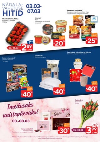 Piltidelonillustreerivtähendus.Soodustuskehtibtavahinnagatoodetele(v.apüsivalt odav tooted)egakehtikoosteistepakkumistega.
Vaatarohkempakkumisiwww.maxima.ee
03.03-
07.03
03.-08.03
06.-08.03
Tulbid, 9 tk
Тюльпаны
0.44/tk
Kompvekikarbid*
Коробки конфет
*Soodushind on märgitud hinnasildil
Kodutekstil
Текстиль для дома
Salvrätikud, küünlajalad ja küünlad
Салфетки, подсвечники и свечи
Laste mänguasjad*
Детские игрушки
*v.a Lego
30
%
-
40
%
-
40
%
-
40
%
-
25
%
-
20
%
-
399
-33%
5.99€
289
-27%
3.99€
Maasikad karbis, 500 g
Клубника в коробке
5.78/kg
Kalamari*
Икра
*Soodushind on märgitud
hinnasildil
Saiakesed Eesti Pagar*
Замороженные булочки Eesti Pagar
*Soodushind on märgitud hinnasildil
03.-08.03
Imeilusaks
naistepäevaks!
 