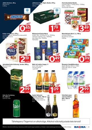 Piltidel on illustreeriv tähendus. Soodustus kehtib tavahinnaga toodetele (v.a püsivalt odav tooted) ega kehti koos teiste pakkumistega. 3
Maitseained Santa Maria
broileri, 30 g - 16.33/kg; till, 7 g - 70.00/kg;
vahemere ürdisegu, 12 g - 40.83/kg;
kala, tilliga, 25 g - 19.60/kg
Приправы
Itaalia Vahuvein
Cinzano, 9,5%, 750 ml
Secco; Edition Dolce
Итальянское игристое
вино
Viski Red Label,
Johnnie Walker,
40%, 700 ml
Виски
Mahl või nektar Cappy, 1 l
õuna; multi; apelsini
Сок или нектар
+ pant 0.10
Šampoon Head&Shoulders
Apple, Menthol, 250 ml - 11.96/l;
Clean 2&1, 225 ml - 13.29/l
Шампунь
Hommikuhelbed Nestle
erinevad; 645 g - 5.41/kg; 625 g - 5.58/kg;
600 g - 5.82/kg
Хлопья для завтрака
Jäätisetort After Eight, Nestle, 370 g
Торт-мороженое
4.84/kg
Hele õlu Carlsberg,
5%, 500 ml
Светлое пиво
Krõbe müsli Emco, 375 g
mustika ja vaarika; šokolaadi ja sarapuupähkli
Хрустящ
щие мюсли
5.84/kg
Biskviitküpsis Barni, Lu, 150 g
erinevad maitsed
Бисквитное печенье
6.60/kg
Jäätis Snickers, 48 g
Мороженое
9.38/kg
Jahvatatud kohv Krönung, Jacobs, 500 g
Молотый кофе
5.98/kg
299
-49%
5.89€
219
-21%
2.79€
109
-39%
1.79€
045
-40%
0.75€ 349
-30%
4.99€
179
-50%
3.59€
049
-34%
0.75€ 099
-37%
1.59€
299
-30%
4.29€
Tähelepanu! Tegemist on alkoholiga
Tähelepanu! Tegemist on alkoholiga.
.Alkohol võib kahjustada teie tervist
Alkohol võib kahjustada teie tervist!
!
 