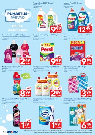 **Ei ole müügil: Tallinn: Sütiste tee 28, Õismäe tee 88, Pallasti tn 18, Pärnu mnt 534b, E. Vilde tee 124, Sõle 42, Vabaduse pst 128;
Tartu: Kalda tee 32, Anne tn 57, Anne tn 40; Kiviõli: Viru tn 5; Narva Jõesuu: Vabaduse 16; Türi: Viljandi tn 10,12
4
UUS!
-32%
1249
18.49€
Majapidamispaber Jumbo, Zewa, 1 rl
2-kihiline
Бумажные полотенца
Pesupulber Persil, 45 pesu, 2,925 kg**
Color Box
Стиральный порошок
0.22/pesu
Elektriline õhuvärskendaja Air Wick, 160 g
Mango Beach; Spring
Электрический освежитель воздуха
40.56/kg
Nõudepesuvahend Fairy, 2 tk x 900 ml**
Lemon; Chamomile
Средство для мытья посуды
1.45/tk
WC-värskendaja Bref, 3 tk x 42 g**
Arctic Ocean; Spring Rain
Освежитель для унитаза
1.33/tk
Pesugeel Persil, 3 l, 60 pesu
Color; Silan
Гель для стирки
0.21/pesu
WC-puhastusvahend Max, Harpic, 750 ml
Spring
Чистящее средство для унитаза
2.39/l
Pesugeel Ariel, 3,85 l, 70 pesu**
Spring; Color
Гель для стирки
0.14/pesu
Nõudepesumasinatabletid Somat, 80 tk**
All-in-1
Таблетки для посудомоечной машины
0.12/tk
Pesuvedelik Perwoll, 900 ml, 15 pesu
Color&Fiber; Black; Wool&Delic; Renew&Blossom
Жидкость для стирки белья
0.17/pesu
Nõudepesugeel Somat, 900 ml
Excellence
Гель для посудомоечной машины
9.99/l
899
-40%
14.99€
179
-38%
2.89€
999
-50%
19.99€
249
-37%
3.95€
649
-23%
8.49€
999
-44%
17.99€
399
-33%
5.99€
199
-43%
3.49€
289
-42%
4.99€
999
-50%
19.99€
03.03-
23.03.2022
 