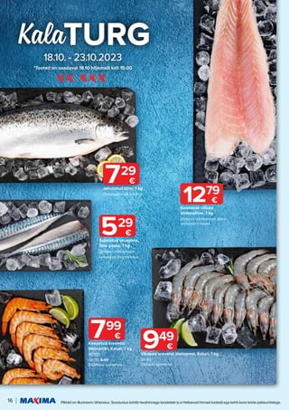 16 Piltidel on illustreeriv tähendus. Soodustus kehtib tavahinnaga toodetele (v.a Helisevad hinnad tooted) ega kehti koos teiste pakkumistega.
18.10. - 23.10.2023
*Tooted on saadaval 18.10 hiljemalt kell 15.00
Kala
729
€
Jahutatud lõhe, 1 kg
Охлаждённый лосось
799
€
Keedetud krevetid
Vannamei, Kaluri, 1 kg
80/100
60/70, 8.99
Варёные креветки
949
€
Värsked krevetid Vannamei, Kaluri, 1 kg
30/40
Свежие креветки
529
€
Sulatatud skumbria,
ilma peata, 1 kg
Дефростированная
скумбрия без головы
Sulatatud niiluse
ahvenafilee, 1 kg
Дефростированное филе
нильского окуня
1279
€
 