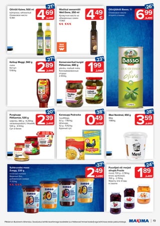 189
-24%
2.49€
19
Piltidel on illustreeriv tähendus. Soodustus kehtib tavahinnaga toodetele (v.a Helisevad hinnad tooted) ega kehti koos teiste pakkumistega.
469
-21%
5.99€
Oliiviõli Kalew, 500 ml
külmpress; rafineeritud
Оливковое масло
9.38/l 699
-26%
9.49€
Oliivijääkõli Basso, 1 l
Оливковое масло
второго отжима
Röstitud seesamiõli
Well Done, 250 ml
Кунжутное масло из
обжаренных семян
17.96/l
449
€
289
-27%
3.99€
Ketšup Maggi, 560 g
mahe
Кетчуп
5.16/kg 199
-23%
2.59€
Konserveeritud kurgid
Põltsamaa, 680 g
pikniku; maitselt mahe
Консервированные
огурцы
2.93/kg
239
-20%
2.99€
Purgisupp
Põltsamaa, 530 g
seljanka, 380 g - 6.29/kg;
värskekapsaborš, frikadelli,
530 g - 4.51/kg
Суп в банке
049
-38%
0.79€
Kanasupp Podravka
nuudlitega,
62 g - 7.90/kg;
tähesupp,
52 g - 9.42/kg
Куриный суп
Puuviljad või marjad
siirupis Fructo
murel, 720 g - 2.78/kg;
kirsid, aprikoosid,
700 g - 2.70/kg
Фрукты или ягоды
в сиропе
249
-37%
3.99€
Suhkruvaba moos
Zuegg, 220 g
erinevad maitsed
Варенье без
добавления сахара
11.32/kg
Mesi Nordmel, 450 g
Мёд
7.98/kg
359
-28%
4.99€
 