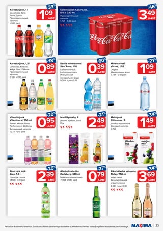 23
Piltidel on illustreeriv tähendus. Soodustus kehtib tavahinnaga toodetele (v.a Helisevad hinnad tooted) ega kehti koos teiste pakkumistega.
249
-21%
3.19€
039
-60%
0.99€
Mahl Rynkeby, 1 l
ploomi; apelsini; õuna
Сок
Itaalia mineraalvesi
Sant'Anna, 1,5 l
karboniseeritud;
karboniseerimata 		
Итальянская 		
минеральная вода
0.26/l; + pant 0.10
109
-33%
1.65€
Karastusjook, 1 l
Coca-Cola; Zero;
Fanta; Sprite
Прохладительный
напиток
+ 0.10 pant
089
-18%
1.09€
Karastusjook, 1,5 l
Limonaad; Kelluke;
Valge Klaar; Päikese
Прохладительный
напиток
0.59/l + 0.10 pant
349
-46%
6.49€
Karastusjook Coca-Cola,
6 tk x 330 ml
Прохладительный
напиток
1.76/l + 0.60 pant
109
-21%
1.39€
Mineraalvesi
Värska, 1,5 l
Original
Минеральная вода
0.73/l + 0.10 pant
095
-20%
1.19€
Vitamiinijook
Vitamineral, 750 ml
Power; Mental; Boost
Performance; Wellness
Витаминный напиток
1.27/l +0.10 pant
149
-34%
2.29€
Mahlajook
Põltsamaa, 2 l
jõhvika; mustasõstra
Соковый напиток
0.75/l
239
-25%
3.19€
Aloe vera jook
Aleo, 1,5 l
Напиток с алоэ
1.59/l + 0.10 pant 079
-27%
1.09€
Alkoholivaba õlu
Carlsberg, 330 ml
Безалкогольное пиво
2.39/l + 0.10 pant 369
-34%
5.59€
Alkoholivaba vahuvein
Törley, 750 ml
valge; roosa		
Безалкогольное
игристое вино
4.92/l + pant 0.10
 