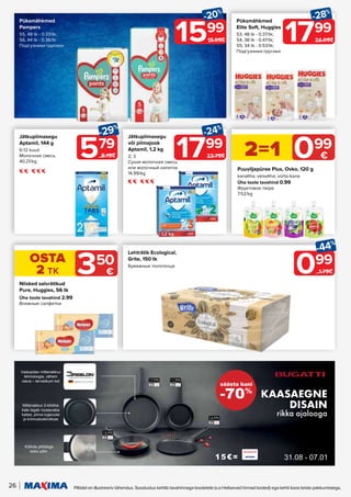 15€=
-70%
säästa kuni
KAASAEGNE
DISAIN
rikka ajalooga
31.08. - 07.01.
GRILLPANN
28 cm
24,99€ 5x
PANNKOOGIPANN
26 cm
14,99€ 5x
PRAEPANN
28 cm
17,99€ 5x
PRAEPANN
20 cm
11,99€ 5x
KAANEGA HAUDENÕU
28 cm
33,99€ 5x
KAANEGA HAUDENÕU
24 cm
29,99€ 5x
KAANEGA HAUDENÕU
20 cm
22,99€ 5x
KAANEGA KASTRUL
16 cm
19,99€ 5x
AHJUVORM
KLAASKAANEGA,4L
35 cm
39,99€ 5x
PRESTIGIO NUGADE
KOMPLEKT
24,99€ 5x
PASTA LUSIKAS
4,99€ 5x
SPAATEL VÕI
PANNILABIDAS
4,99€ 5x
SUPIKULP
5,99€ 5x
Kõikide pliitidega
sobiv põhi
Mittenakkuv 2-kihiline
kate tagab roostevaba
kaitse, pinna tugevuse
ja kriimustuskindluse
Vastupidav mittenakkuv
tehnoloogia, vähem
rasva – tervislikum toit
-70%
säästa kuni
KAASAEGNE
DISAIN
rikka ajalooga
31.08 - 07.01
15€=
17,99€
5x
11,99€
5x
14,99€
5x
14,99€
5x
26 Piltidel on illustreeriv tähendus. Soodustus kehtib tavahinnaga toodetele (v.a Helisevad hinnad tooted) ega kehti koos teiste pakkumistega.
099
-44%
1.79€
Lehträtik Ecological,
Grite, 150 tk
Бумажные полотенца
1799
-28%
24.99€
Püksmähkmed
Elite Soft, Huggies
S3, 48 tk - 0.37/tk;
S4, 38 tk - 0.47/tk;
S5, 34 tk - 0.53/tk;
Подгузники-трусики
Puuviljapüree Plus, Ovko, 120 g
kanaliha; veiseliha; vürtsi-kana
Ühe toote tavahind 0.99
Фруктовое пюре
7.52/kg
2=1 099
€
1799
-24%
23.79€
Jätkupiimasegu
või piimajook
Aptamil, 1,2 kg
2; 3
Сухая молочная смесь
или молочный напиток
14.99/kg
Jätkupiimasegu
Aptamil, 144 g
6-12 kuud
Молочная смесь
40.21/kg
579
-29%
8.19€
1599
-20%
19.99€
Püksmähkmed
Pampers
S5, 48 tk - 0.33/tk;
S6, 44 tk - 0.36/tk
Подгузники-трусики
Niisked salvrätikud
Pure, Huggies, 56 tk
Ühe toote tavahind 2.99
Влажные салфетки
OSTA
2 TK 350
€
 