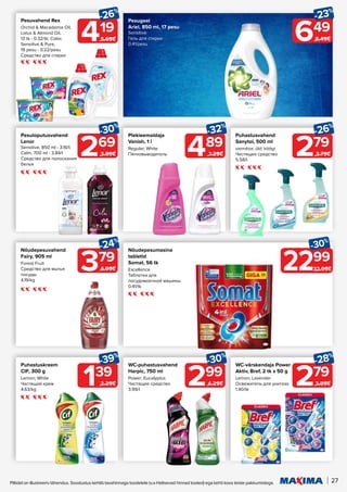 27
Piltidel on illustreeriv tähendus. Soodustus kehtib tavahinnaga toodetele (v.a Helisevad hinnad tooted) ega kehti koos teiste pakkumistega.
2299
-30%
32.99€
279
-26%
3.79€
139
-39%
2.29€
419
-26%
5.69€
489
-32%
7.29€
299
-30%
4.29€
Puhastusvahend
Sanytol, 500 ml
vannitoa; üld; köögi
Чистящее средство
5.58/l
Puhastuskreem
CIF, 300 g
Lemon; White
Чистящий крем
4.63/kg
Pesuvahend Rex
Orchid & Macadamia Oil,
Lotus & Almond Oil,
13 tk - 0.32/tk; Color,
Sensitive & Pure,
19 pesu - 0.22/pesu
Средство для стирки
Plekieemaldaja
Vanish, 1 l
Regular; White
Пятновыводитель
WC-puhastusvahend
Harpic, 750 ml
Power; Eucalyptus
Чистящее средство
3.99/l
Nõudepesumasina
tabletid
Somat, 56 tk
Excellence
Таблетки для
посудомоечной машины
0.41/tk
WC-värskendaja Power
Aktiv, Bref, 2 tk x 50 g
Lemon; Lavender
Освежитель для унитаза
1.40/tk
279
-28%
3.89€
Pesugeel
Ariel, 850 ml, 17 pesu
Sensitive
Гель для стирки
0.41/pesu
649
-23%
8.49€
Pesuloputusvahend
Lenor
Sensitive, 850 ml - 3.16/l;
Calm, 700 ml - 3.84/l
Средство для полоскания
белья
269
-30%
3.89€
Nõudepesuvahend
Fairy, 905 ml
Forest Fruit
Средство для мытья
посуды
4.19/kg
379
-24%
4.99€
 