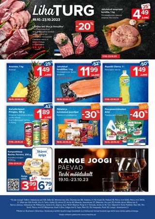 **Ei ole müügil: Tallinn, Vabaduse pst 128, Sõle 42, Nõmme tee 23a, Õismäe tee 88, Valdeku tn 114, Kopli 35, Pallasti 18, Pärnu mnt 534b, Pärnu mnt 390b,
E. Vilde tee 124; Kiviõli, Viru 5; Tartu, Kalda 32, Anne 57, Anne 40; Maardu, Keemikute 37; Sillamäe, Viru pst 35; Kohtla-Järve, Mõisa tee 3;
Narva-Jõesuu, Vabaduse 16; Põltsamaa, Kesk tn 6; Jõgeva, Suur 19/21; Räpina, Pargi tn 1; Tamsalu, Koidu tn 16; Türi, Viljandi tn 10,12; Paldiski, Rae 14b, 14c;
Sindi, Pärnu mnt 57; Märjamaa, Kasti 1; Elva, Valga mnt 5; Tapa, Pikk 33, 35; Haapsalu, Posti 30; Laagri, Veskitammi 3
Piltidel on illustreeriv tähendus. Soodustus kehtib tavahinnaga toodetele (v.a Helisevad hinnad tooted) ega kehti koos teiste pakkumistega.
Vaata rohkem pakkumisi www.maxima.ee
Liha
19.10.-23.10.2023
Tarbi mõõdukalt
19.10.-23.10.23
8:00
189
-42%
3.29€
149
-50%
2.99€
149
-25%
1.99€
Pähklid ja
kuivatatud puuviljad
Орехи и сухофрукты
Pesupesemistooted
Ariel
Товары для стирки
Kartulikrõpsud
Pringles, 165 g
Original; hapukoore-sibula;
juustu-sibula
Картофельные чипсы
11.45/kg
Ananass, 1 kg
Ананас
Rapsiõli Oleina, 1 l
Рапсовое масло
Lahtise leti liha ja linnuliha*
* v.a marineeritud
liha ja linnuliha tooted
Soodushind on
märgitud hinnasildil
Свежее мясо и
мясо птицы
с прилавка
20%
-
40%
-
30%
-
17.10.-23.10.23
19.10.-23.10.23
19.10.-23.10.23
17.10.-23.10.23
17.10.-23.10.23
18.10.-23.10.23
19.10.-23.10.23
-41%
399
€
Äpiga
ostes
679
€
Tavahind
Kompvekikarp
Rocher, Ferrero, 200 g
Коробка конфет
19.95/kg
17.10.-23.10.23
Jahutatud
forellifilee, 1 kg
Охлаждённое филе
форели
-52%
1199
24.99€
Jahutatud seapraad
kondita, 1 kg
Охлаждённое свиное
жаркое без кости 449
-25%
5.99€
 