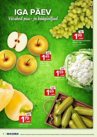 8 Piltidel on illustreeriv tähendus. Soodustus kehtib tavahinnaga toodetele (v.a Helisevad hinnad tooted) ega kehti koos teiste pakkumistega.
IGA P
IGA PÄ
ÄEV
EV
Värsked puu- ja köögiviljad
Valge paprika, 1 kg
Белая паприка
179
-30%
2.59€
Hele viinamari seemneteta
Sultana, 1 kg
Светлый виноград без
косточек
199
-16%
2.39€
Lillkapsas, 1 kg
Цветная капуста
159
-33%
2.39€
Kabatšokk, 1 kg
Кабачки
169
-32%
2.49€
Suur õun Delicious,
Golden, 1 kg
Крупные яблоки
149
-44%
2.69€
 