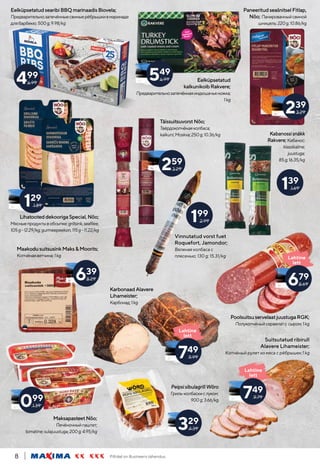 Piltidel on illustreeriv tähendus.
8
LihatooteddekoorigaSpecial,Nõo;
Мясныепродуктывобсыпке;grillsink,seafilee,
105g-12.29/kg;gurmeepeekon,115g-11.22/kg
Vinnutatud vorst fuet
Roquefort, Jamondor;
Вяленая колбаса с
плесенью; 130 g; 15.31/kg
Suitsutatud ribirull
Alavere Lihameister;
Копчёный рулет из мяса с рёбрышек;1 kg
PoolsuitsuservelaatjuustugaRGK;
Полукопчёныйсервелатс сыром;1kg
KarbonaadAlavere
Lihameister;
Карбонад;1kg
MaakodusuitsusinkMaks&Moorits;
Копчёнаяветчина;1kg
Kabanossisnäkk
Rakvere;Кабанос;
klassikaline;
juustuga;
85g;16.35/kg
MaksapasteetNõo;
Печёночныйпаштет;
tomatine;sulajuustuga;200g;4.95/kg
TäissuitsuvorstNõo;
Твёрдокопчёнаяколбаса;
kalkuni;Moskva;250g;10.36/kg
EelküpsetatudsearibiBBQmarinaadisBiovela;
Предварительнозапечённыесвиныерёбрышкивмаринаде
длябарбекю;500g;9.98/kg
Eelküpsetatud
kalkunikoibRakvere;
Предварительнозапечённаяиндюшачьяножка;
1kg
Lahtine
lett
679
8.69
639
8.29
099
1.39
549
6.99
Lahtine
lett
749
9.79
129
1.89
259
3.29
139
1.69
199
2.99
239
3.29
PaneeritudseašnitselFitlap,
Nõo; Панированныйсвиной
шницель;220g;10.86/kg
PeipsisibulagrillWõro
	 Гриль-колбаскислуком;
900g;3.66/kg
499
6.99
329
4.39
Lahtine
lett
749
9.99
 