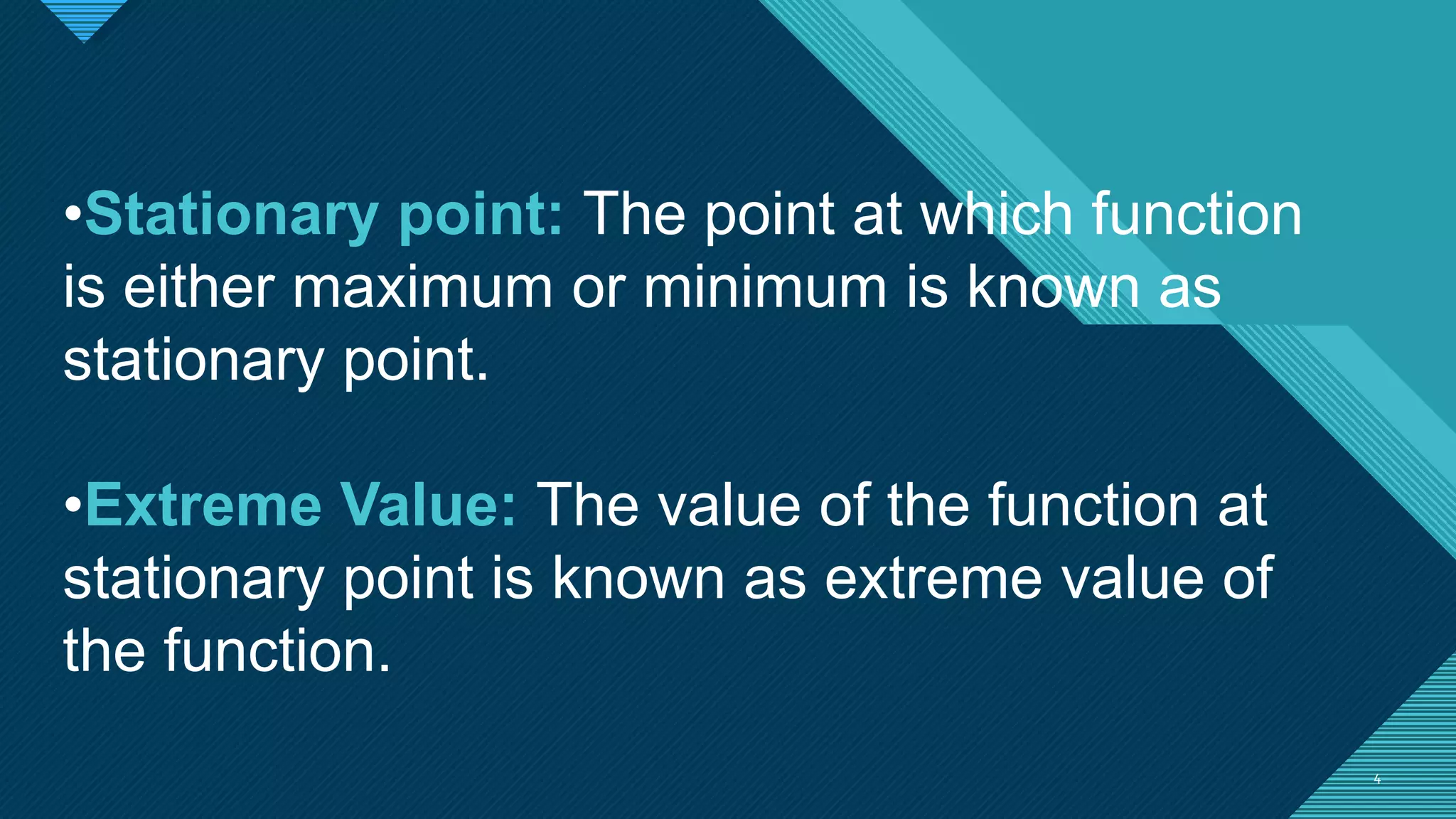 Click to edit Master title style
4 4
•Stationary point: The point at which function
is either maximum or minimum is known as
stationary point.
•Extreme Value: The value of the function at
stationary point is known as extreme value of
the function.
 