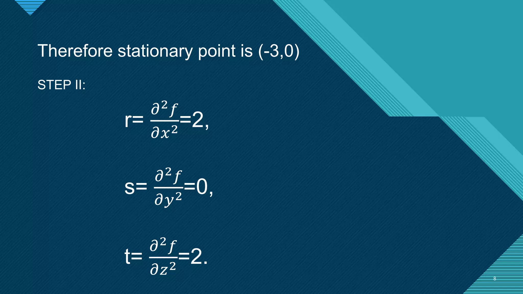 Click to edit Master title style
8 8
Therefore stationary point is (-3,0)
STEP II:
r=
𝜕2𝑓
𝜕𝑥2=2,
s=
𝜕2𝑓
𝜕𝑦2=0,
t=
𝜕2𝑓
𝜕𝑧2=2.
 