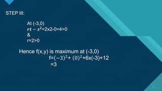 Click to edit Master title style
9 9
STEP III:
At (-3,0)
𝒓𝒕 − 𝒔𝟐
=2x2-0=4>0
&
r=2>0
Hence f(x,y) is maximum at (-3,0)
f= −3 2
+ 0 2
+6x(-3)+12
=3
 
