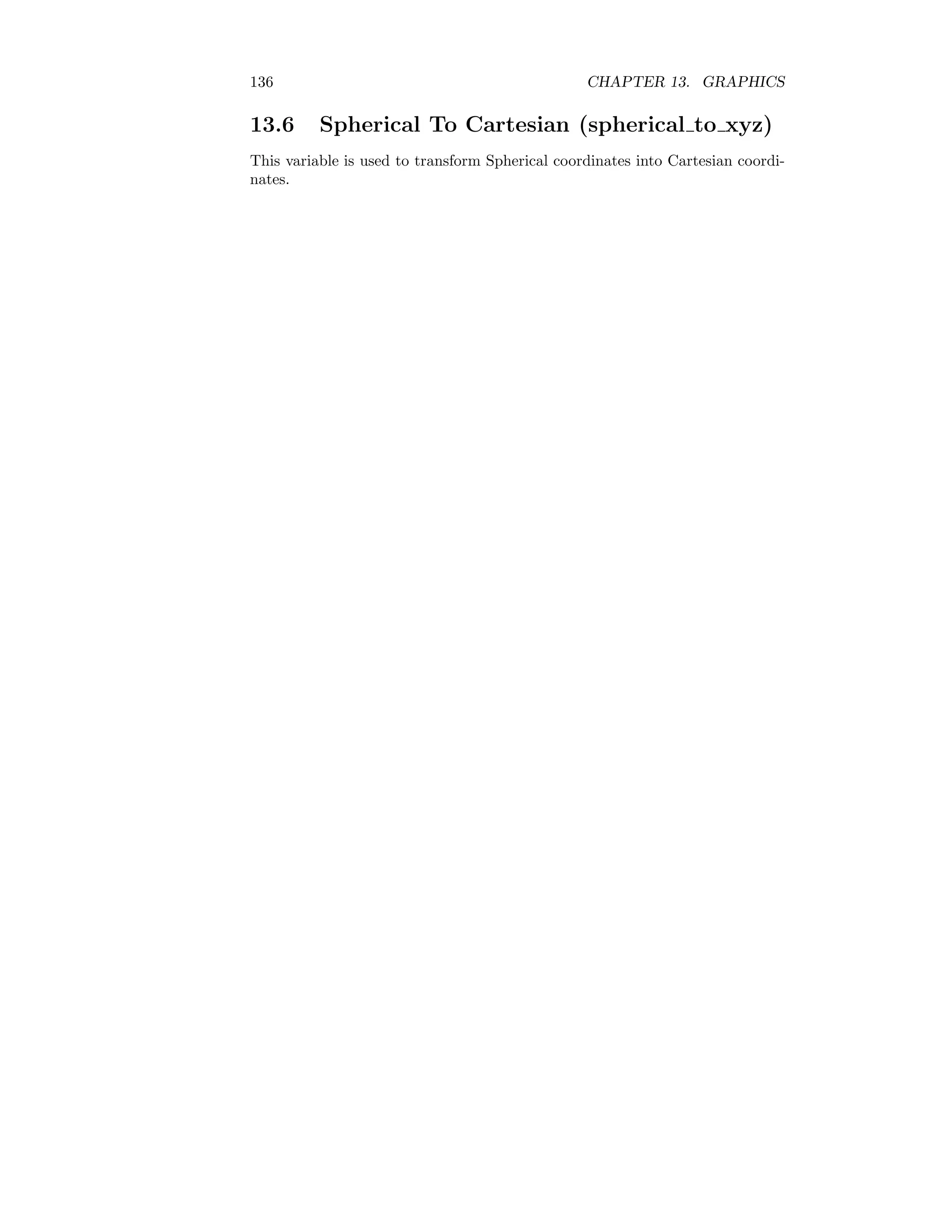 136 CHAPTER 13. GRAPHICS
13.6 Spherical To Cartesian (spherical to xyz)
This variable is used to transform Spherical coordinates into Cartesian coordi-
nates.
 
