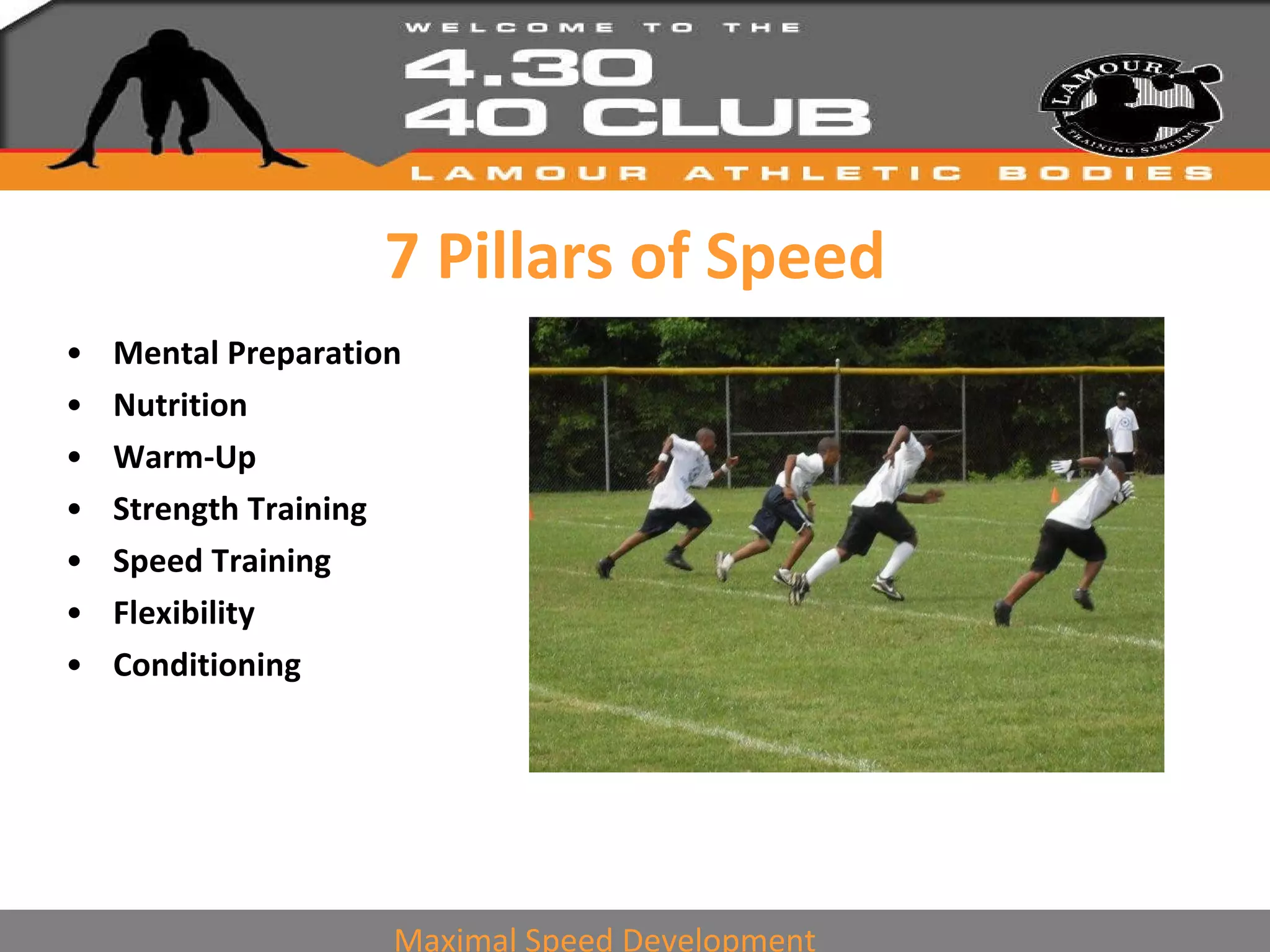 7 Pillars of Speed Mental Preparation Nutrition Warm-Up Strength Training Speed Training Flexibility  Conditioning  Maximal Speed Development 