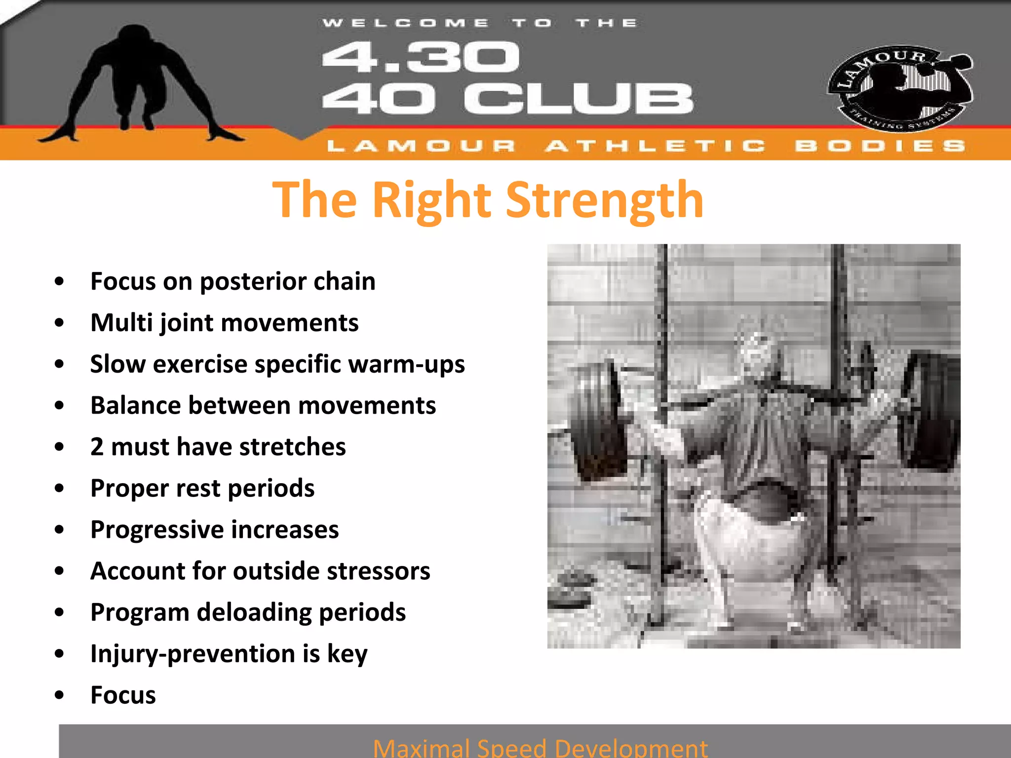 The Right Strength Focus on posterior chain Multi joint movements Slow exercise specific warm-ups Balance between movements 2 must have stretches Proper rest periods Progressive increases Account for outside stressors Program deloading periods Injury-prevention is key Focus Maximal Speed Development 