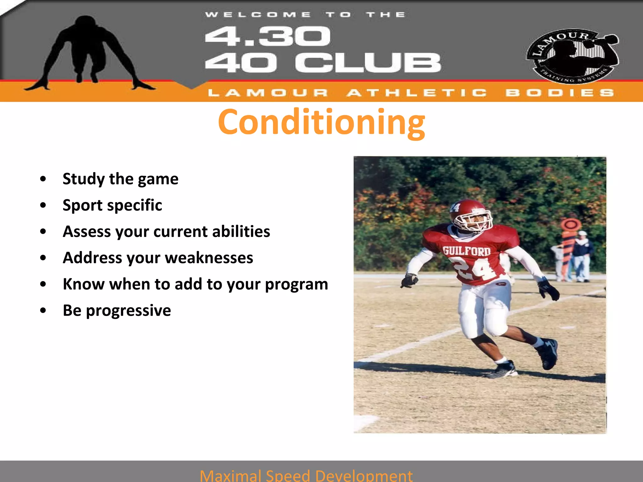 Conditioning Study the game Sport specific Assess your current abilities Address your weaknesses Know when to add to your program Be progressive Maximal Speed Development 