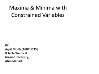 Maxima & Minima with
Constrained Variables
BY:
Arpit Modh (16BCH035)
B.Tech Chemical
Nirma University,
Ahmedabad.
 