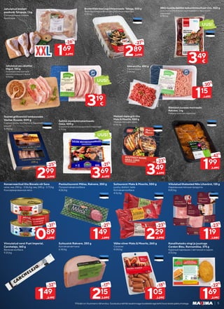 5
Piltidel on illustreeriv tähendus. Soodustuskehtibtavahinnagatoodeteleegakehtikoosteistepakkumistega.
Vinnutatud vorst Fuet Imperial,
Carchelejo, 160 g
Вяленая колбаса
9.31/kg
Poolsuitsuvorst Mõisa, Rakvere, 350 g
Полукопчёная колбаса
4.26/kg
Konserveeritud liha Biovela või Sava
veise; sea, 250 g - 3.56/kg; sea, 240 g - 3.71/kg
Консервированное мясо
Suitsusink Rakvere, 350 g
Копчёная ветчина
6.14/kg
Suitsuvorst Maks & Moorits, 550 g
juustu; doktori; laste
Копчёная колбаса
4.16/kg
Väike viiner Maks & Moorits, 260 g
Сосиски
4.04/kg
Viilutatud lihatooted Nõo Lihavürst, 135 g
Нарезанные мясные продукты
8.81/kg
Kanalihatasku singi ja juustuga
Cordon Bleu, Rannamõisa, 375 g
Куриный кармашек с ветчиной и сыром
4.51/kg
149
-32%
2.19€
149
-21%
1.89€
089
-31%
1.29€
215
-17%
2.59€
229
-23%
2.99€
105
-18%
1.29€
119
-23%
1.55€
169
-22%
2.19€
169
-26%
2.29€
299
-25%
3.99€
289
-27%
3.99€
115
-30%
1.65€
369
-21%
4.69€
349
-23%
4.59€
199
-42%
3.49€
Jahutatud broileri
poolkoib Talupoja, 1 kg
Охлаждённые голени
бройлера
Toored grillvorstid lambasooles
Vastse-Kuuste, 500 g
Сырые гриль-колбаски в бараньей
кишке
5.98/kg
Broilerifileeribad jogurtimarinaadis Tallegg, 500 g
Филе бройлера в йогуртово-укропном маринаде
5.78/kg
Seahakkliha, 450 g
Свиной фарш
2.56/kg
Šašlõkk mustasõstramarinaadis
Oskar, 600 g
Шашлык в черносмородиновом маринаде
6.15/kg
BBQ mustika šašlõkk kalkunikintsulihast Uvic, 500 g
Шашлык из мяса окорочков индейки в черничном
маринаде
6.98/kg
Maitselt mahe grill-liha
Maks & Moorits, 500 g
Нежное мясо для гриля
6.98/kg
Jahutatud sea välisfilee
lõigud, 720 g
Охлаждённые ломтики
свиного внешнего филе
4.43/kg
Ribitükid punases marinаadis
Rakvere, 1 kg
Ребра в красном маринаде
319
€
349
€
UUS!
UUS!
UUS!
 