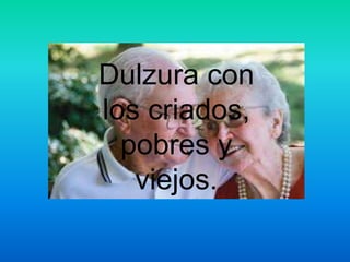 Dulzura con
los criados,
pobres y
viejos.
 