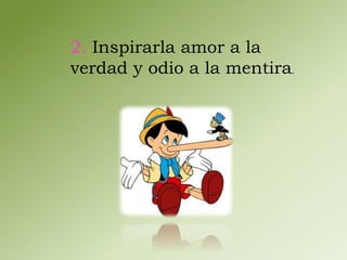 2. Inspirarla amor a la 
verdad y odio a la mentira. 
 