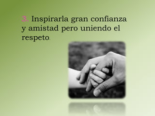 3. Inspirarla gran confianza 
y amistad pero uniendo el 
respeto. 
 