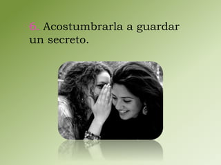 6. Acostumbrarla a guardar 
un secreto. 
 