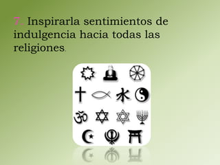 7. Inspirarla sentimientos de 
indulgencia hacia todas las 
religiones. 
 