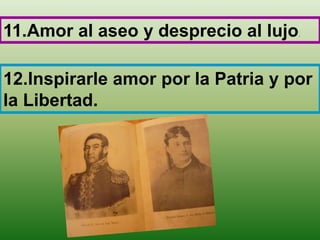 11.Amor al aseo y desprecio al lujo.
12.Inspirarle amor por la Patria y por
la Libertad.
 