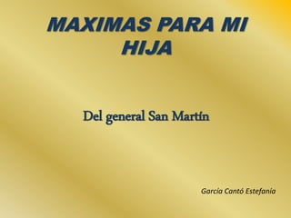 MAXIMAS PARA MI
HIJA
Del general San Martín
García Cantó Estefanía
 