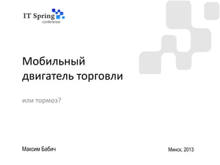 Мобильный
двигатель торговли
или тормоз?




Максим Бабич         Минск, 2013
 