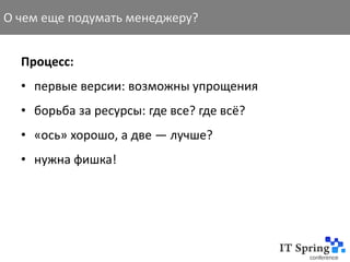 О чем еще подумать менеджеру?


  Процесс:
  • первые версии: возможны упрощения
  • борьба за ресурсы: где все? где всё?
  • «ось» хорошо, а две — лучше?
  • нужна фишка!
 