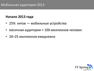 Мобильная аудитория-2013


  Начало 2013 года
  • 25% хитов — мобильные устройства
  • месячная аудитория > 100 миллионов человек
  • 20–25 миллионов ежедневно
 