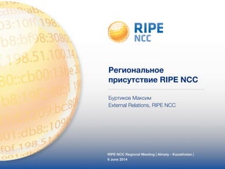 Региональное 
присутствие RIPE NCC 
Буртиков Максим 
External Relations, RIPE NCC 
RIPE NCC Regional Meeting | Almaty - Kazakhstan | 
9 June 2014 
 