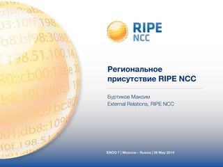 Региональное 
присутствие RIPE NCC 
Буртиков Максим 
External Relations, RIPE NCC 
ENOG 7 | Moscow - Russia | 26 May 2014 
 
