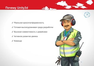 Почему Unity3d



   ✓ Реальная кроссплатформенность

   ✓ Готовая высокоуровневая среда разработки

   ✓ Высокая совместимость с девайсами

   ✓ Активное развитие движка

   ✓ Команда




                                                8
 