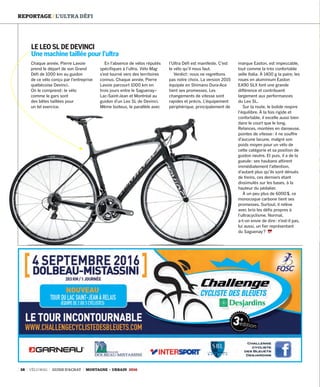 38 VÉLO MAG GUIDE D’ACHAT MONTAGNE • URBAIN 2016
REPORTAGE / L’ULTRA DÉFI
Chaque année, Pierre Lavoie
prend le départ de son Grand
Défi de 1000 km au guidon
de ce vélo conçu par l’entreprise
québécoise Devinci.
On le comprend : le vélo
comme le gars sont
des bêtes taillées pour
un tel exercice.
En l’absence de vélos réputés
spécifiques à l’ultra, Vélo Mag
s’est tourné vers des territoires
connus. Chaque année, Pierre
Lavoie parcourt 1000 km en
trois jours entre le Saguenay–
Lac-Saint-Jean et Montréal au
guidon d’un Leo SL de Devinci.
Même boiteux, le parallèle avec
l’Ultra Défi est manifeste. C’est
le vélo qu’il nous faut.
Verdict : nous ne regrettons
pas notre choix. La version 2015
équipée en Shimano Dura-Ace
tient ses promesses. Les
changements de vitesse sont
rapides et précis. L’équipement
périphérique, principalement de
marque Easton, est impeccable,
tout comme la très confortable
selle Italia. À 1400 g la paire, les
roues en aluminium Easton
EA90 SLX font une grande
différence et contribuent
largement aux performances
du Leo SL.
Sur la route, le bolide respire
l’équilibre. À la fois rigide et
confortable, il excelle aussi bien
dans le court que le long.
Relances, montées en danseuse,
pointes de vitesse : il ne souffre
d’aucune lacune, malgré son
poids moyen pour un vélo de
cette catégorie et sa position de
guidon neutre. Et puis, il a de la
gueule : ses haubans attirent
immédiatement l’attention,
d’autant plus qu’ils sont dénués
de freins, ces derniers étant
dissimulés sur les bases, à la
hauteur du pédalier.
À un peu plus de 6000 $, ce
monocoque carbone tient ses
promesses. Surtout, il relève
avec brio les défis propres à
l’ultracyclisme. Normal,
a-t-on envie de dire : n’est-il pas,
lui aussi, un fier représentant
du Saguenay ?
LE LEO SL DE DEVINCI 
Une machine taillée pour l’ultra
challenge des bleuets_2016_pub demi page_Layout 1 2016-03-08 15:45 Page 1
30-39_VM2_REPORTAGE ULTRA DEFI MB.indd 38 14/03/16 12:14
 