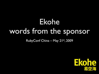 Ekohe
words from the sponsor
    RubyConf China – May 21st, 2009
 