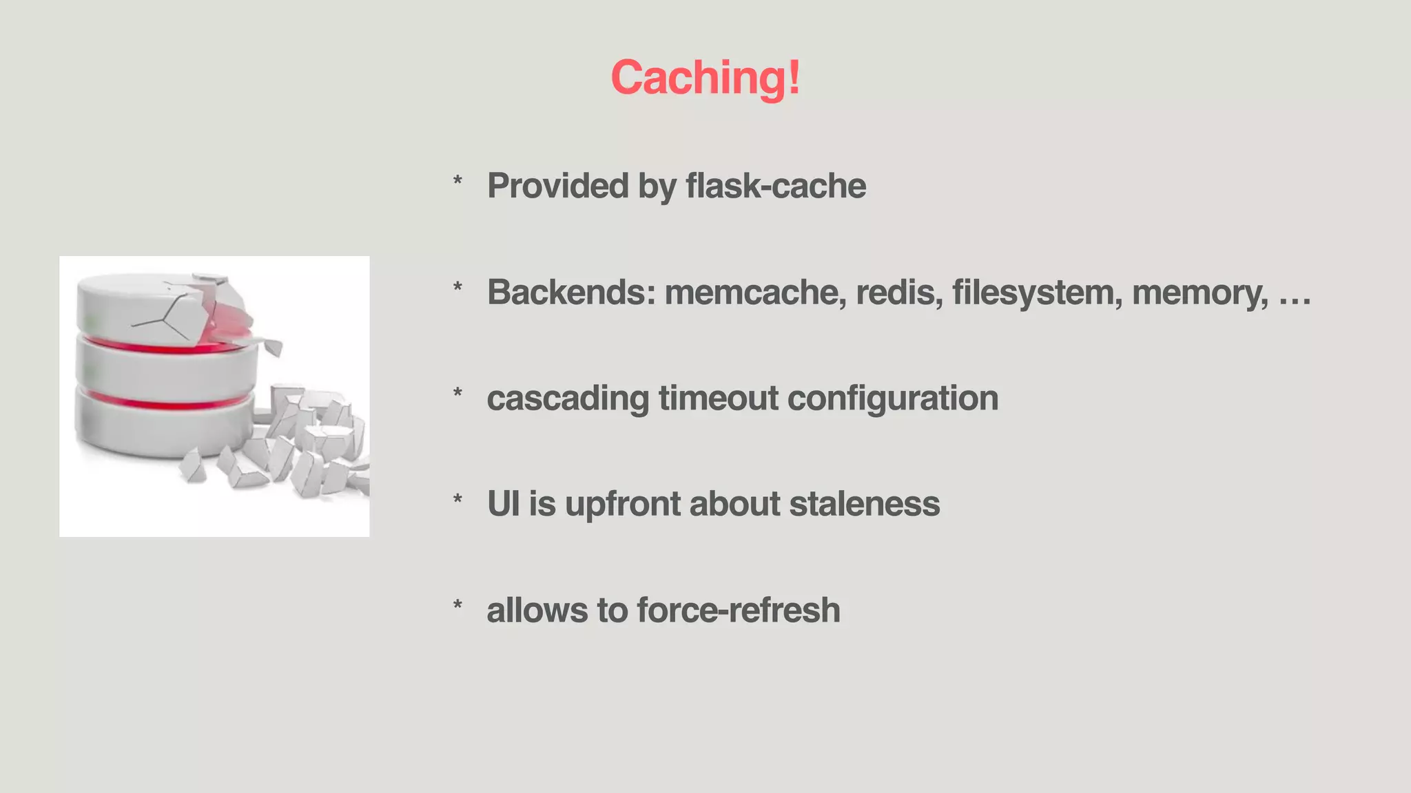 Caching!
* Provided by flask-cache
* Backends: memcache, redis, filesystem, memory, …
* cascading timeout configuration
* UI is upfront about staleness
* allows to force-refresh
 