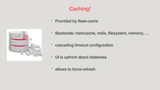 Caching!
* Provided by flask-cache
* Backends: memcache, redis, filesystem, memory, …
* cascading timeout configuration
* UI is upfront about staleness
* allows to force-refresh
 