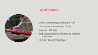 * Grow a community! Joining the ASF
* UX -> smoothen common flows
* Improve SQL Lab
* Ship visualizations & controls as React.js
components
* DSL for the semantic layer
What’s next?
 