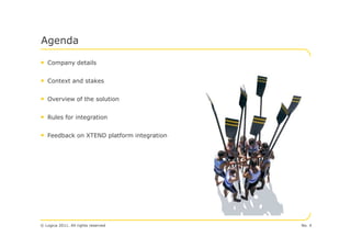Agenda

• Company details

• Context and stakes

• Overview of the solution

• Rules for integration

• Feedback on XTEND platform integration




© Logica 2011. All rights reserved         No. 4
 