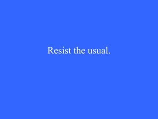 Resist the usual. 