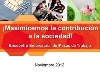 ¡Maximicemos la contribución
       a la sociedad!
 Encuentro Empresarial de Mesas de Trabajo




             Noviembre 2012
 
