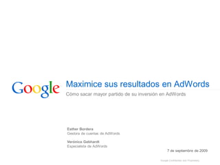 Maximice sus resultados en AdWords
Cómo sacar mayor partido de su inversión en AdWords




Esther Bordera
Gestora de cuentas de AdWords

Verónica Gebhardt
Especialista de AdWords
                                              7 de septiembre de 2009

                                        Google Confidential and Proprietary
 